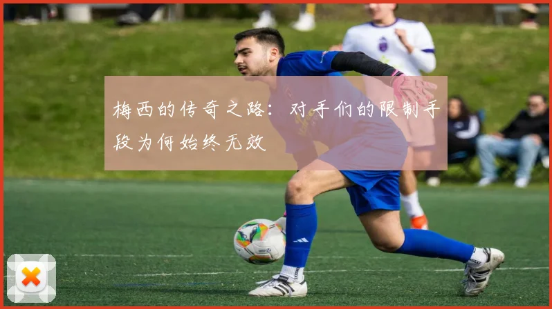 梅西的传奇之路：对手们的限制手段为何始终无效