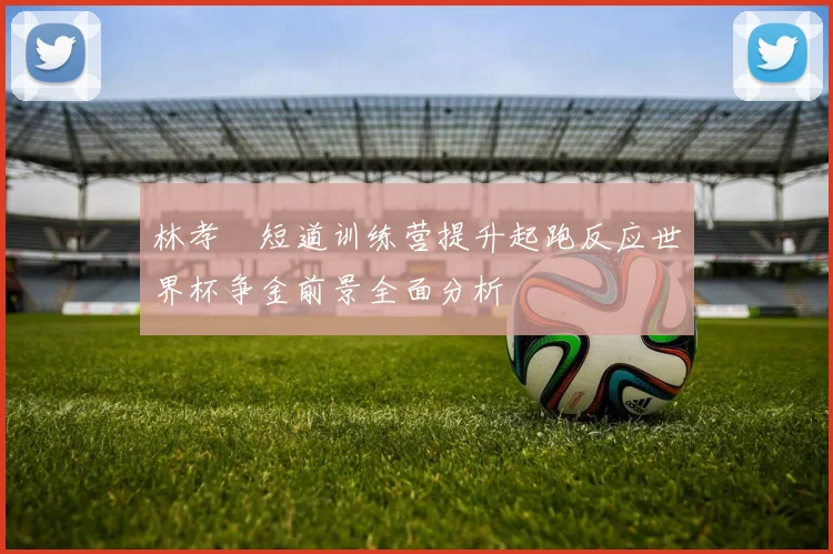 林孝埈短道训练营提升起跑反应世界杯争金前景全面分析