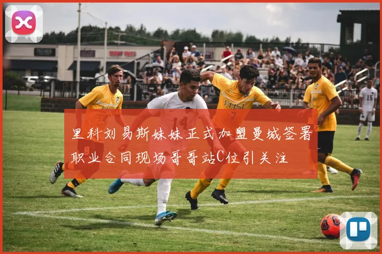 里科刘易斯妹妹正式加盟曼城签署职业合同现场哥哥站C位引关注
