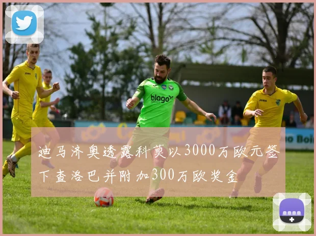 迪马济奥透露科莫以3000万欧元签下查洛巴并附加300万欧奖金