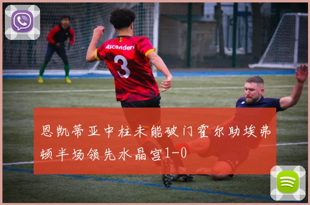 恩凯蒂亚中柱未能破门霍尔助埃弗顿半场领先水晶宫1-0