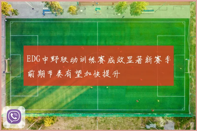 EDG中野联动训练赛成效显著新赛季前期节奏有望加快提升