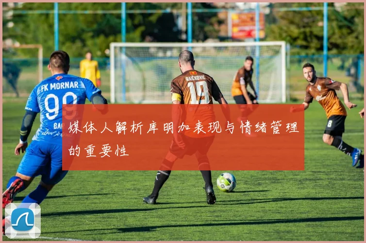 媒体人解析库明加表现与情绪管理的重要性