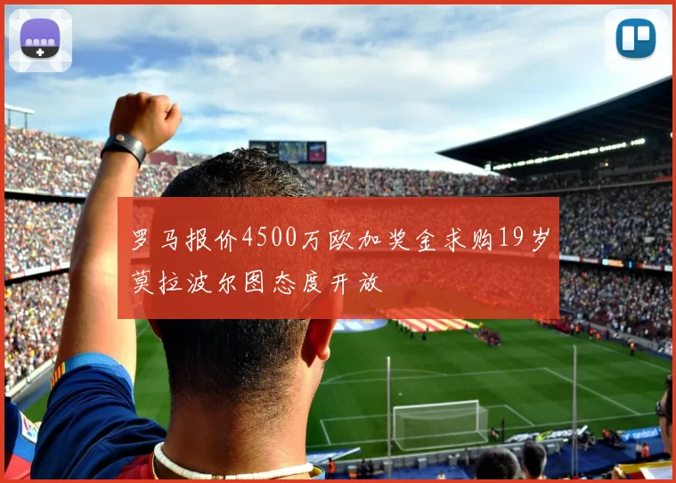 罗马报价4500万欧加奖金求购19岁莫拉波尔图态度开放