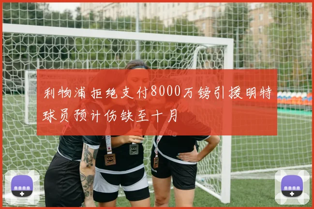 利物浦拒绝支付8000万镑引援明特球员预计伤缺至十月